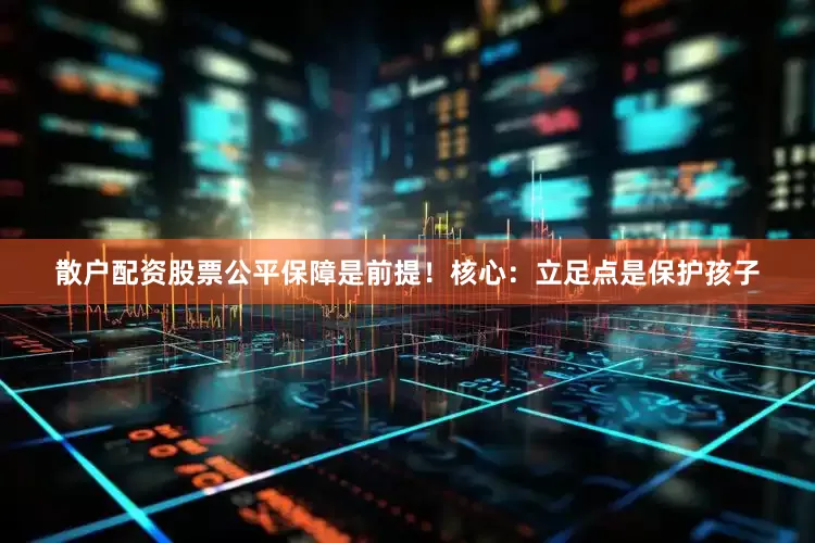 散户配资股票公平保障是前提！核心：立足点是保护孩子