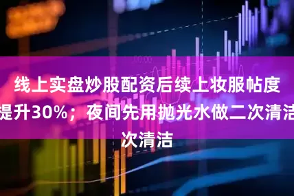 线上实盘炒股配资后续上妆服帖度提升30%；夜间先用抛光水做二次清洁