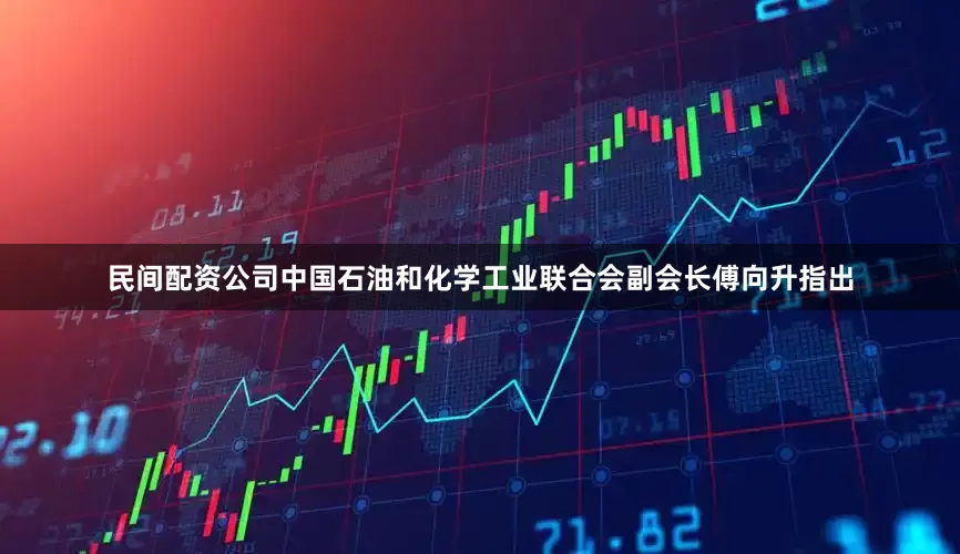 民间配资公司中国石油和化学工业联合会副会长傅向升指出