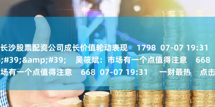 长沙股票配资公司成长价值轮动表现    1798  07-07 19:31     01&#39;42&#39;&#39;    吴筱斌：市场有一个点值得注意    668  07-07 19:31     一财最热    点击关闭