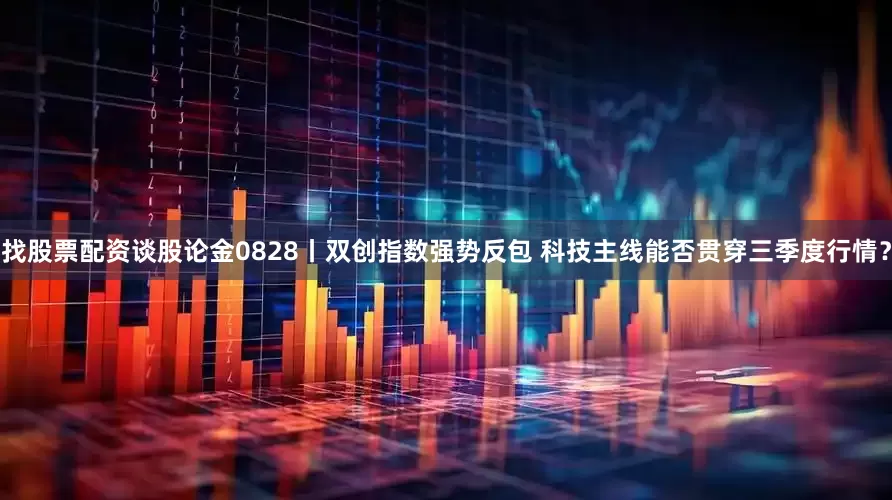 找股票配资谈股论金0828丨双创指数强势反包 科技主线能否贯穿三季度行情？