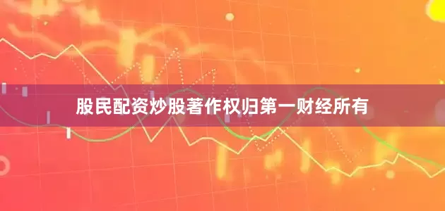 股民配资炒股著作权归第一财经所有
