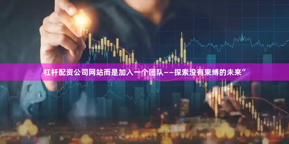 杠杆配资公司网站而是加入一个团队——探索没有束缚的未来”