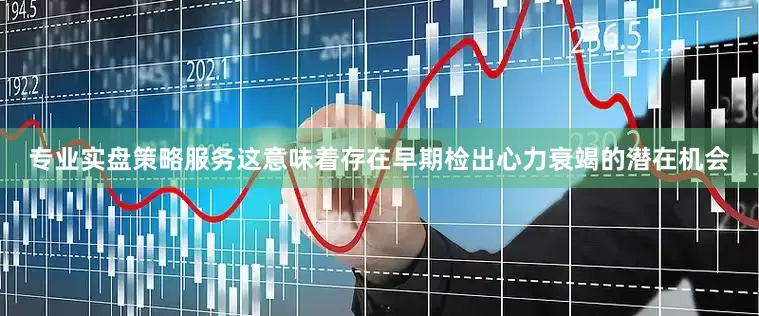 专业实盘策略服务这意味着存在早期检出心力衰竭的潜在机会