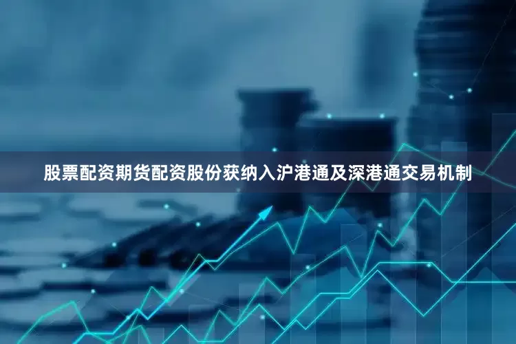 股票配资期货配资股份获纳入沪港通及深港通交易机制
