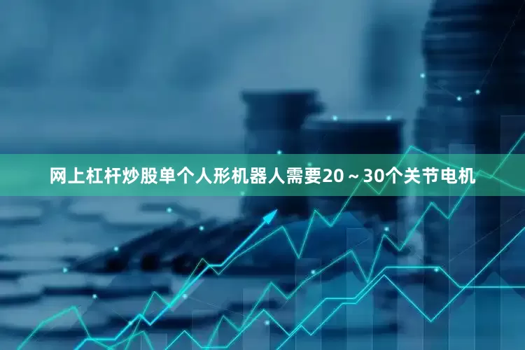 网上杠杆炒股单个人形机器人需要20～30个关节电机