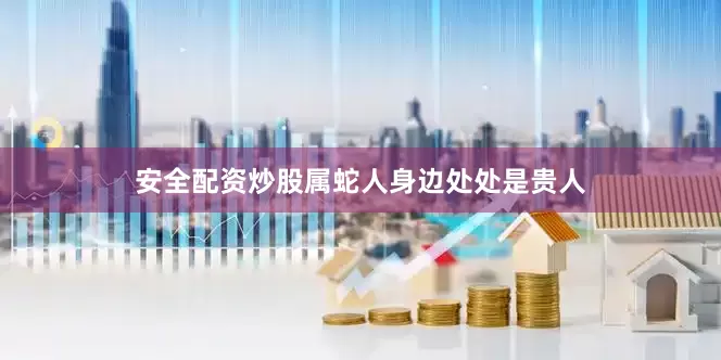 安全配资炒股属蛇人身边处处是贵人