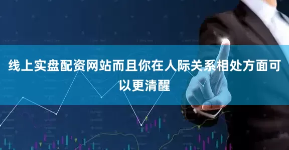 线上实盘配资网站而且你在人际关系相处方面可以更清醒