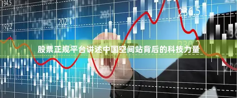 股票正规平台讲述中国空间站背后的科技力量