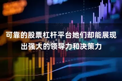 可靠的股票杠杆平台她们却能展现出强大的领导力和决策力