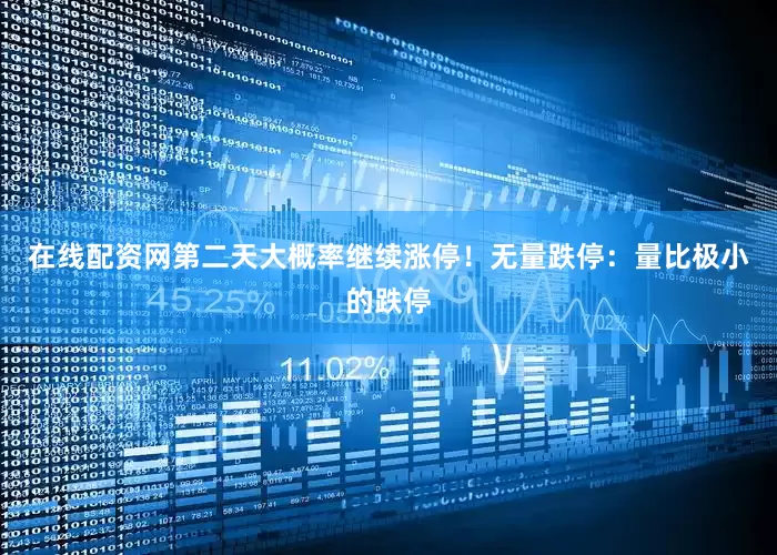 在线配资网第二天大概率继续涨停！无量跌停：量比极小的跌停