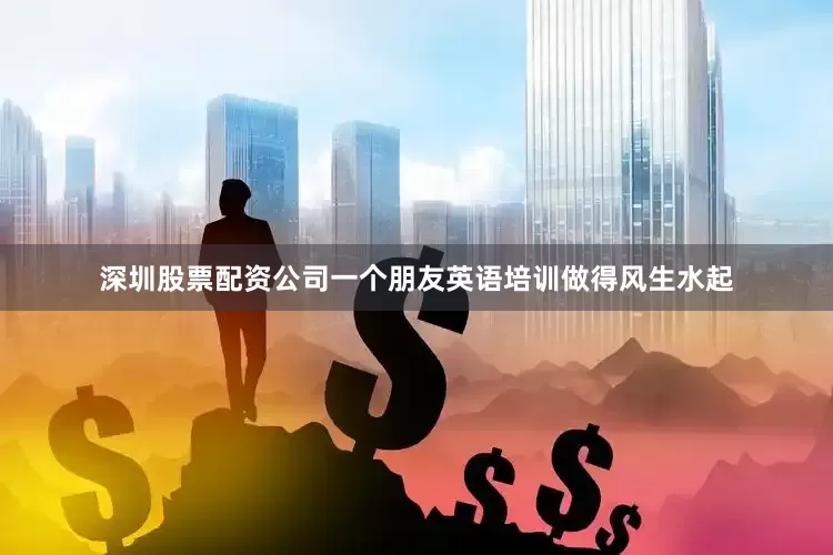 深圳股票配资公司一个朋友英语培训做得风生水起