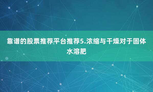 靠谱的股票推荐平台推荐5.浓缩与干燥对于固体水溶肥